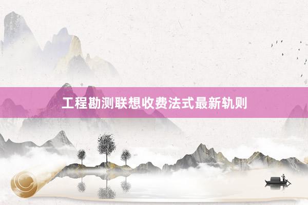 工程勘测联想收费法式最新轨则