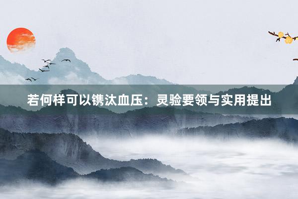 若何样可以镌汰血压：灵验要领与实用提出