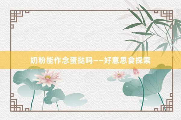 奶粉能作念蛋挞吗——好意思食探索